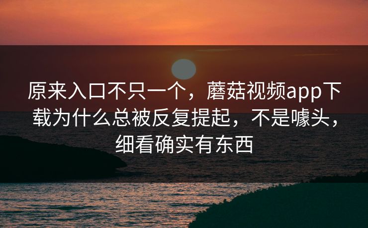 原来入口不只一个，蘑菇视频app下载为什么总被反复提起，不是噱头，细看确实有东西