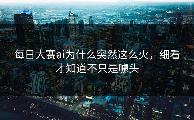 每日大赛ai为什么突然这么火，细看才知道不只是噱头