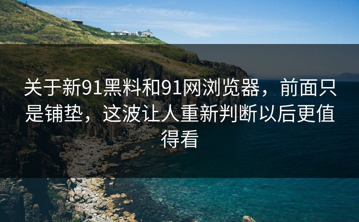 关于新91黑料和91网浏览器，前面只是铺垫，这波让人重新判断以后更值得看