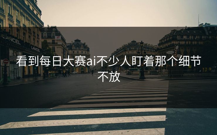 看到每日大赛ai不少人盯着那个细节不放