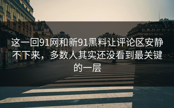 这一回91网和新91黑料让评论区安静不下来，多数人其实还没看到最关键的一层