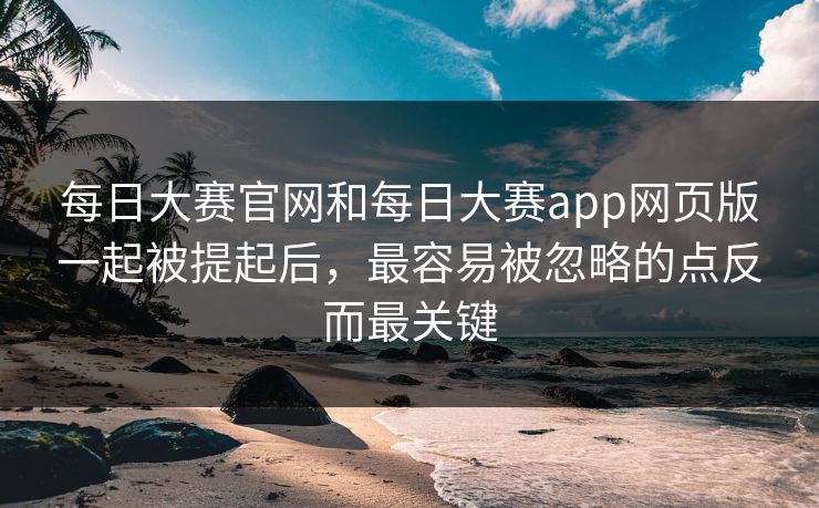 每日大赛官网和每日大赛app网页版一起被提起后，最容易被忽略的点反而最关键