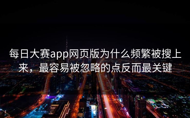 每日大赛app网页版为什么频繁被搜上来，最容易被忽略的点反而最关键