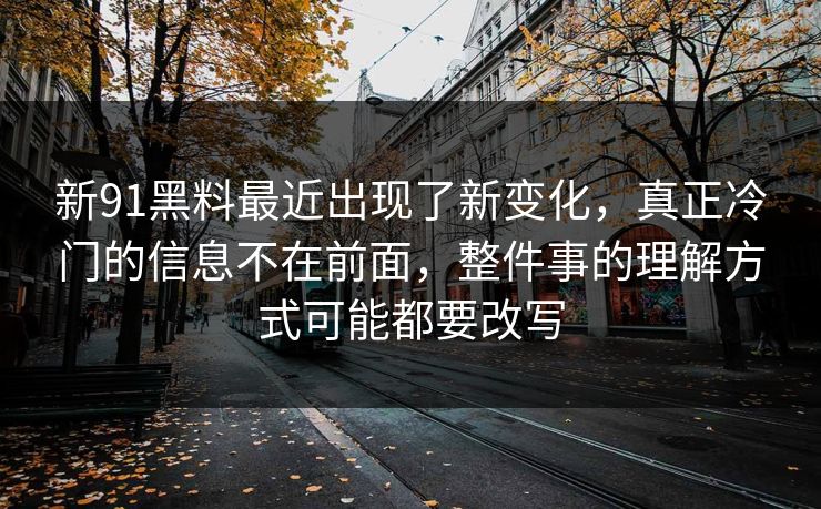 新91黑料最近出现了新变化，真正冷门的信息不在前面，整件事的理解方式可能都要改写