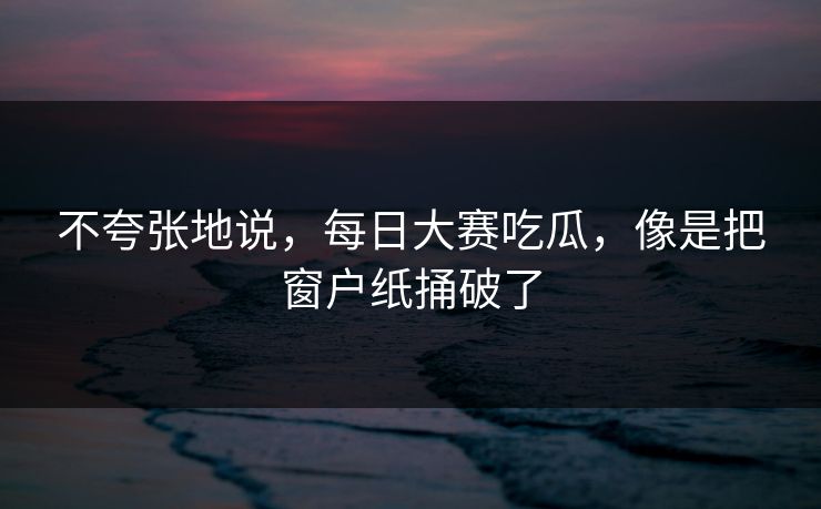 不夸张地说，每日大赛吃瓜，像是把窗户纸捅破了