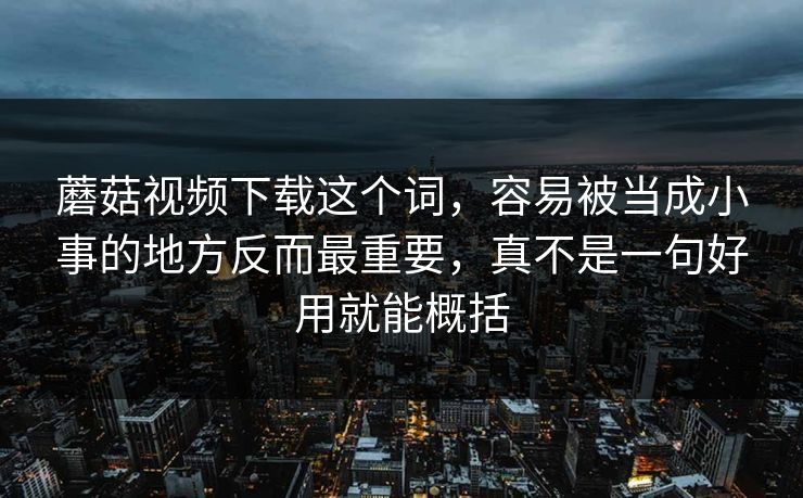 蘑菇视频下载这个词，容易被当成小事的地方反而最重要，真不是一句好用就能概括