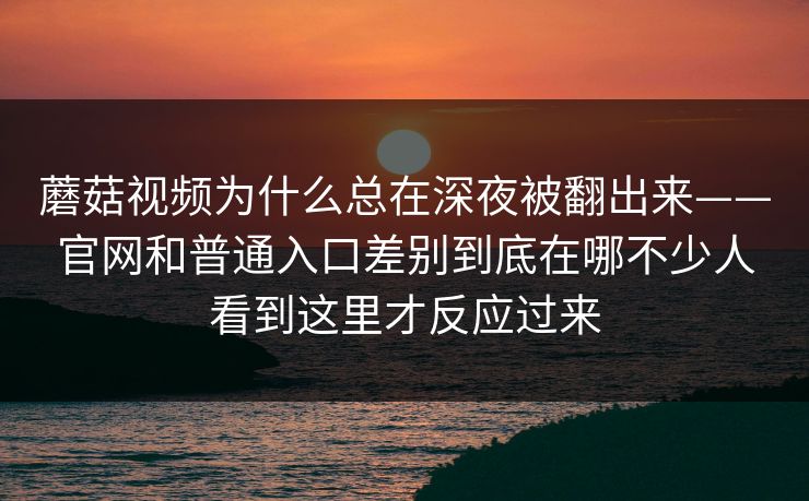 蘑菇视频为什么总在深夜被翻出来——官网和普通入口差别到底在哪不少人看到这里才反应过来
