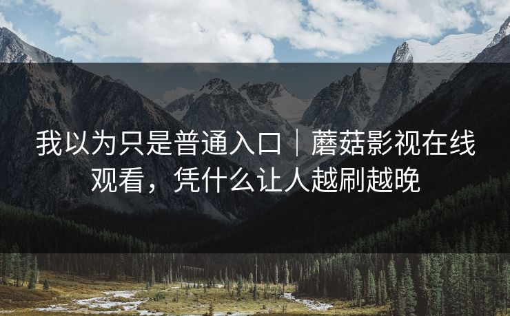 我以为只是普通入口｜蘑菇影视在线观看，凭什么让人越刷越晚