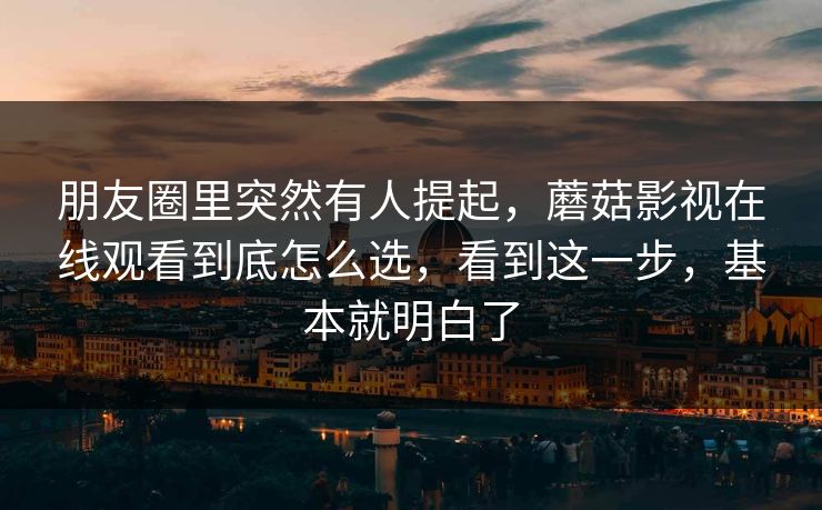 朋友圈里突然有人提起，蘑菇影视在线观看到底怎么选，看到这一步，基本就明白了