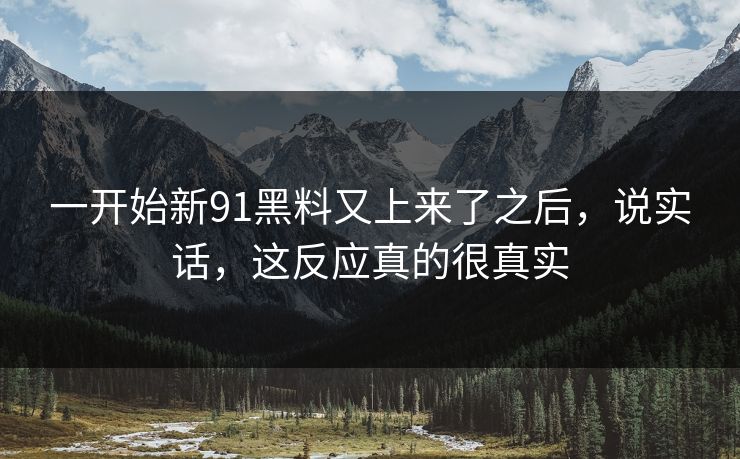 一开始新91黑料又上来了之后，说实话，这反应真的很真实