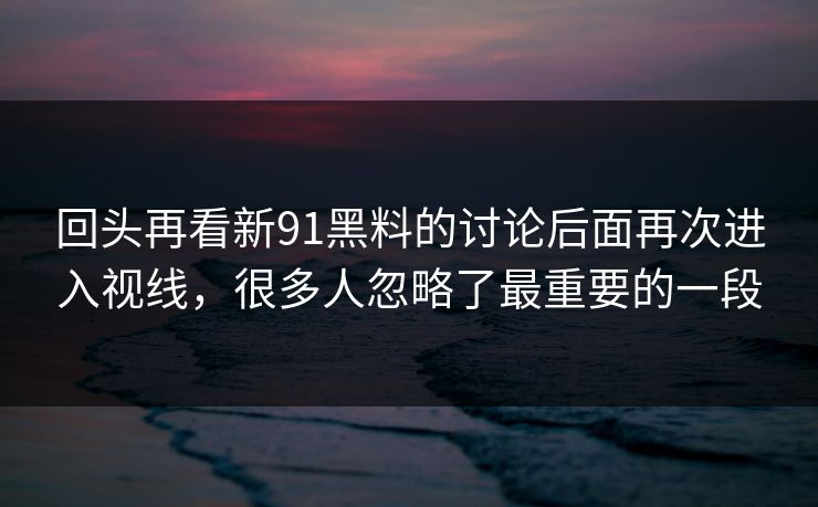 回头再看新91黑料的讨论后面再次进入视线，很多人忽略了最重要的一段