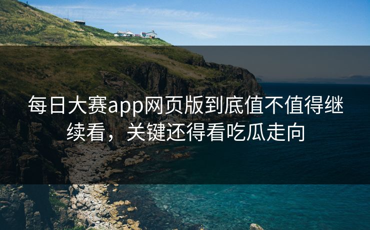 每日大赛app网页版到底值不值得继续看，关键还得看吃瓜走向