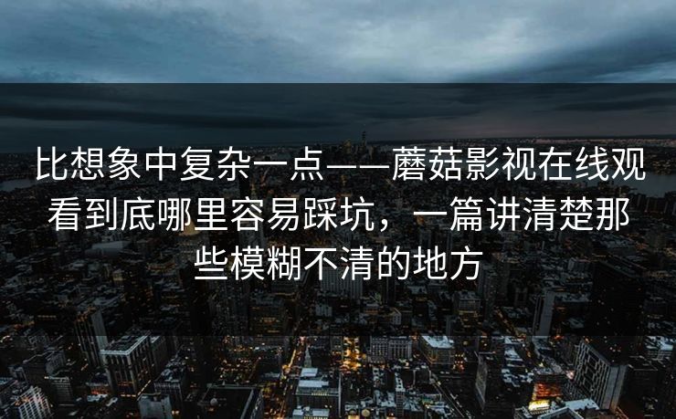 比想象中复杂一点——蘑菇影视在线观看到底哪里容易踩坑，一篇讲清楚那些模糊不清的地方