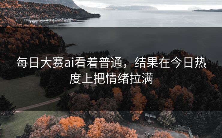 每日大赛ai看着普通，结果在今日热度上把情绪拉满