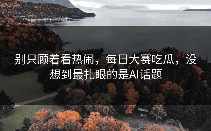 别只顾着看热闹，每日大赛吃瓜，没想到最扎眼的是AI话题
