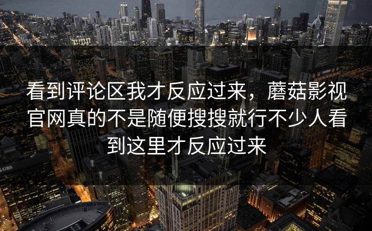 看到评论区我才反应过来，蘑菇影视官网真的不是随便搜搜就行不少人看到这里才反应过来