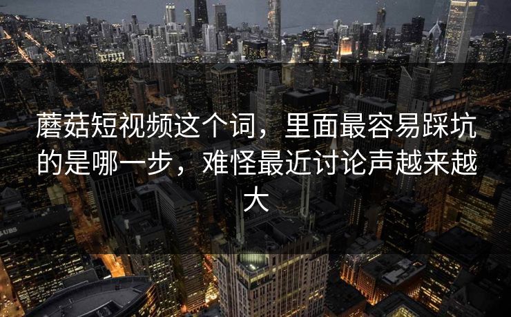 蘑菇短视频这个词，里面最容易踩坑的是哪一步，难怪最近讨论声越来越大