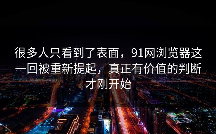 很多人只看到了表面，91网浏览器这一回被重新提起，真正有价值的判断才刚开始