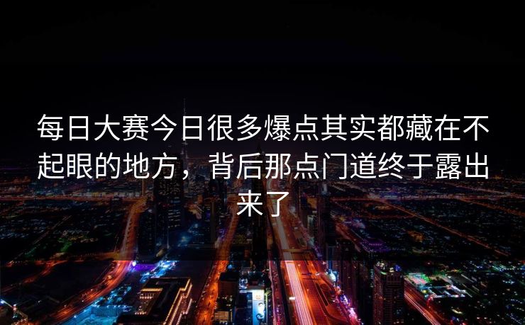 每日大赛今日很多爆点其实都藏在不起眼的地方，背后那点门道终于露出来了