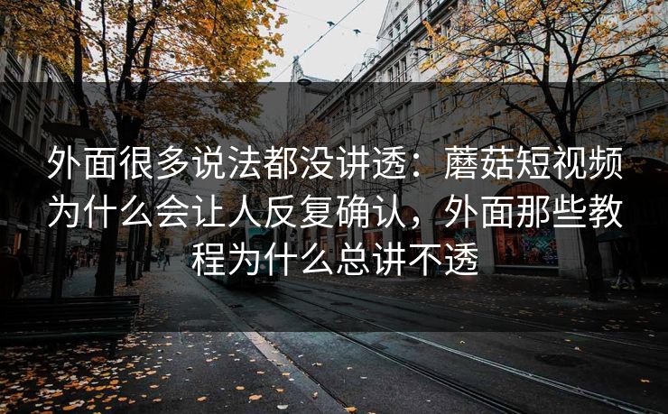外面很多说法都没讲透：蘑菇短视频为什么会让人反复确认，外面那些教程为什么总讲不透