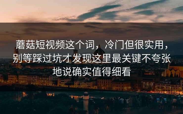 蘑菇短视频这个词，冷门但很实用，别等踩过坑才发现这里最关键不夸张地说确实值得细看