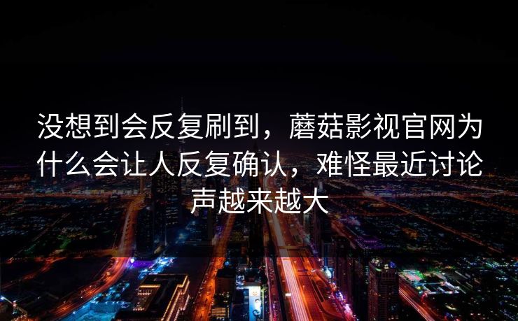没想到会反复刷到，蘑菇影视官网为什么会让人反复确认，难怪最近讨论声越来越大