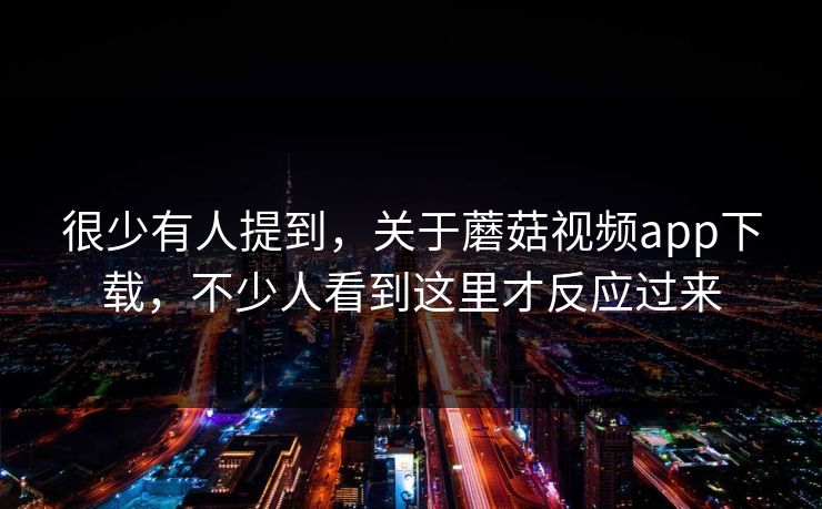 很少有人提到，关于蘑菇视频app下载，不少人看到这里才反应过来
