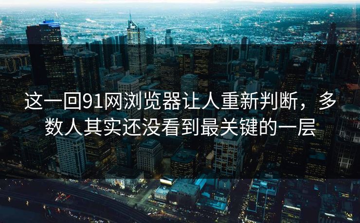 这一回91网浏览器让人重新判断，多数人其实还没看到最关键的一层