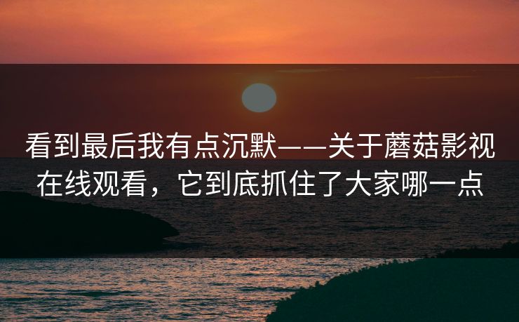 看到最后我有点沉默——关于蘑菇影视在线观看，它到底抓住了大家哪一点