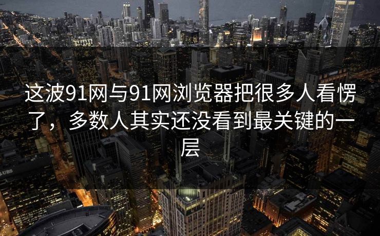 这波91网与91网浏览器把很多人看愣了，多数人其实还没看到最关键的一层