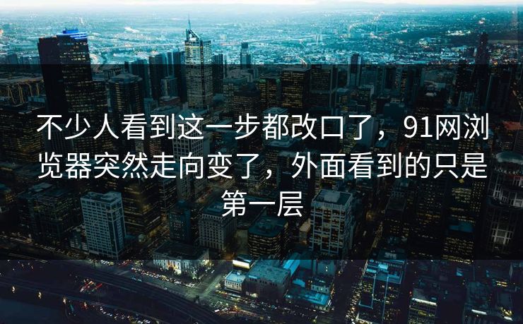 不少人看到这一步都改口了，91网浏览器突然走向变了，外面看到的只是第一层