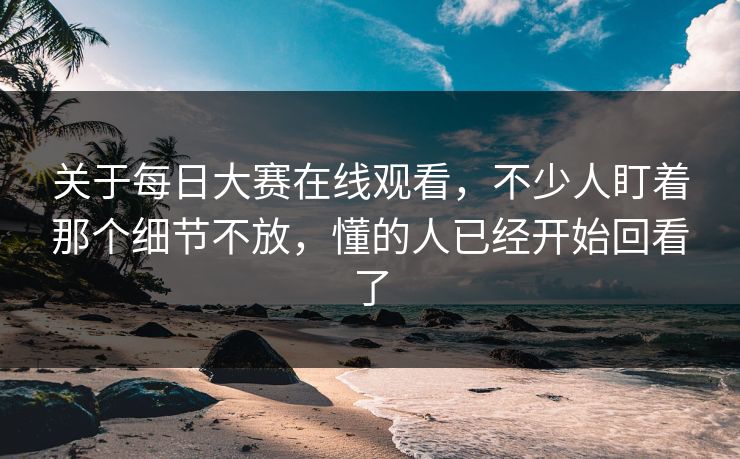 关于每日大赛在线观看，不少人盯着那个细节不放，懂的人已经开始回看了