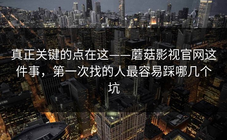 真正关键的点在这——蘑菇影视官网这件事，第一次找的人最容易踩哪几个坑