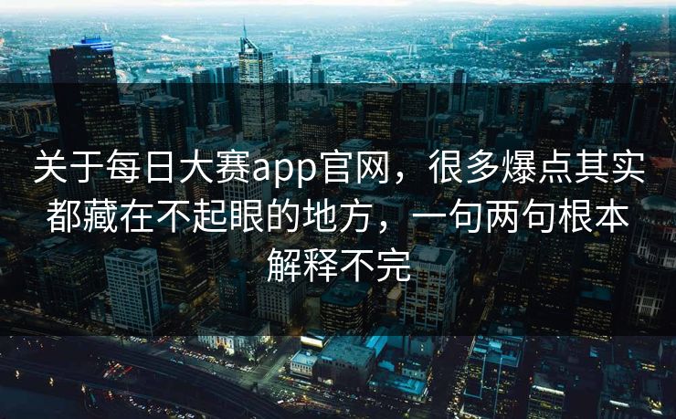 关于每日大赛app官网，很多爆点其实都藏在不起眼的地方，一句两句根本解释不完