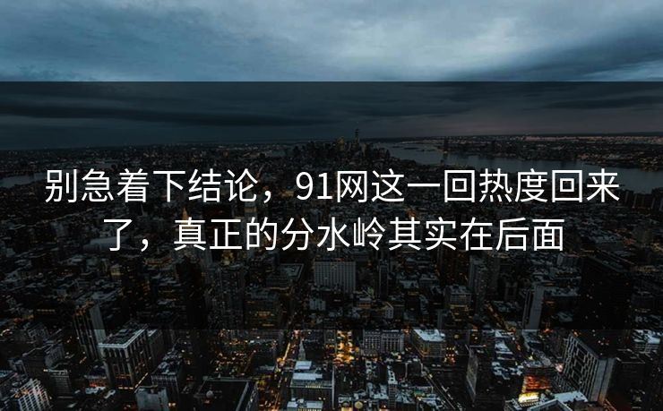 别急着下结论，91网这一回热度回来了，真正的分水岭其实在后面