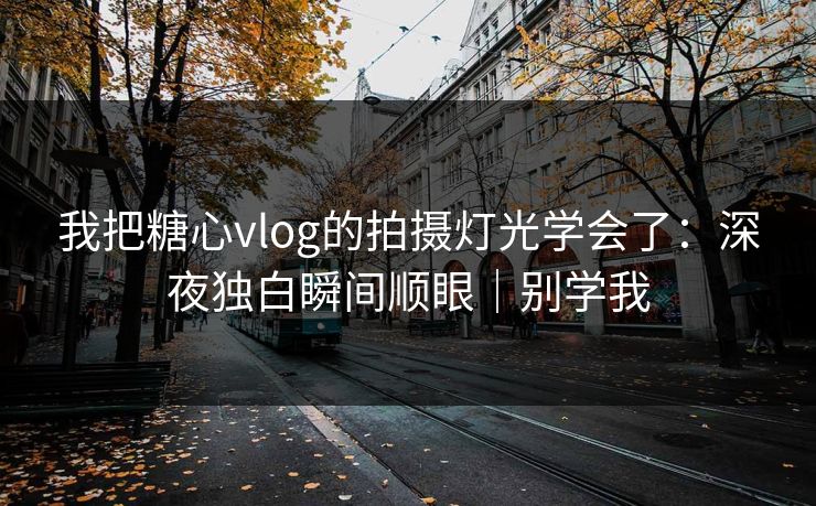 我把糖心vlog的拍摄灯光学会了：深夜独白瞬间顺眼｜别学我