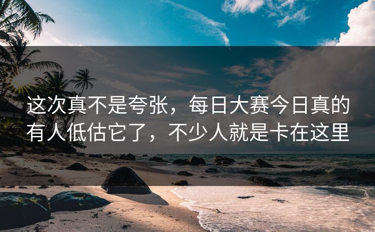 这次真不是夸张，每日大赛今日真的有人低估它了，不少人就是卡在这里