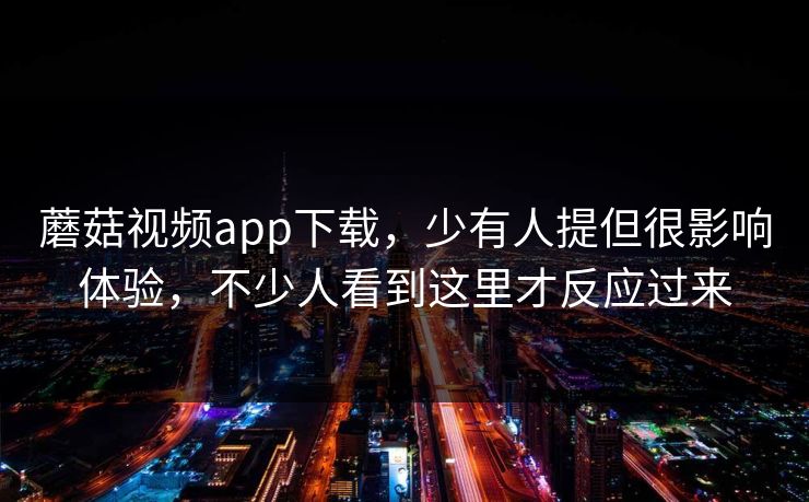 蘑菇视频app下载，少有人提但很影响体验，不少人看到这里才反应过来