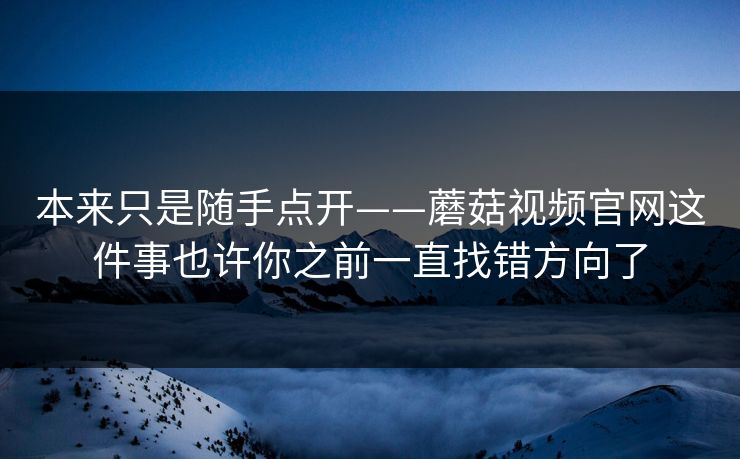 本来只是随手点开——蘑菇视频官网这件事也许你之前一直找错方向了