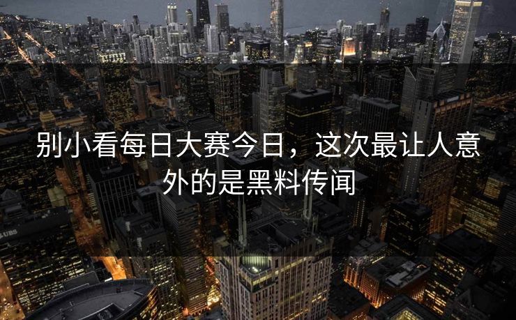 别小看每日大赛今日，这次最让人意外的是黑料传闻