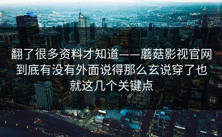 翻了很多资料才知道——蘑菇影视官网到底有没有外面说得那么玄说穿了也就这几个关键点