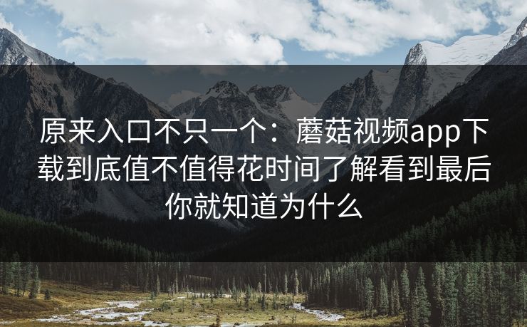 原来入口不只一个：蘑菇视频app下载到底值不值得花时间了解看到最后你就知道为什么
