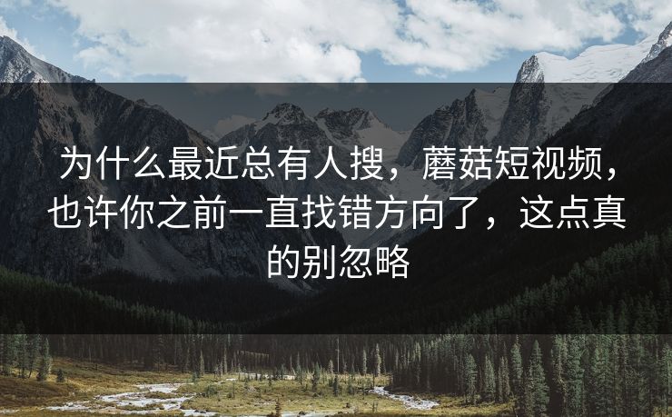 为什么最近总有人搜，蘑菇短视频，也许你之前一直找错方向了，这点真的别忽略