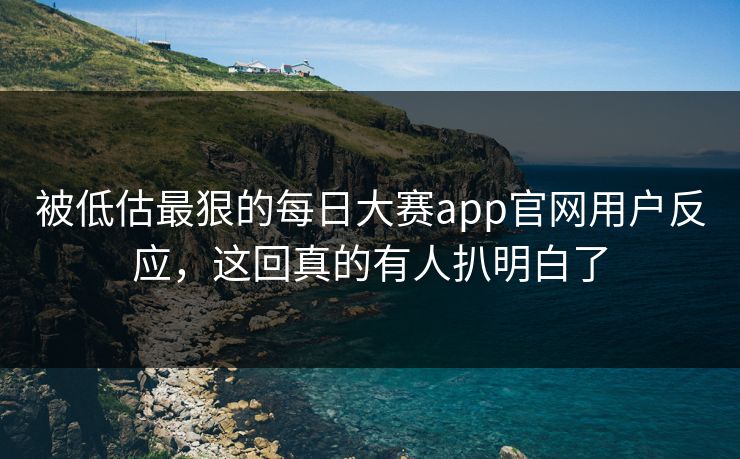 被低估最狠的每日大赛app官网用户反应，这回真的有人扒明白了