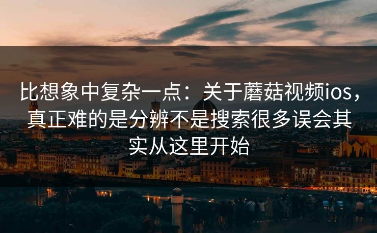 比想象中复杂一点：关于蘑菇视频ios，真正难的是分辨不是搜索很多误会其实从这里开始