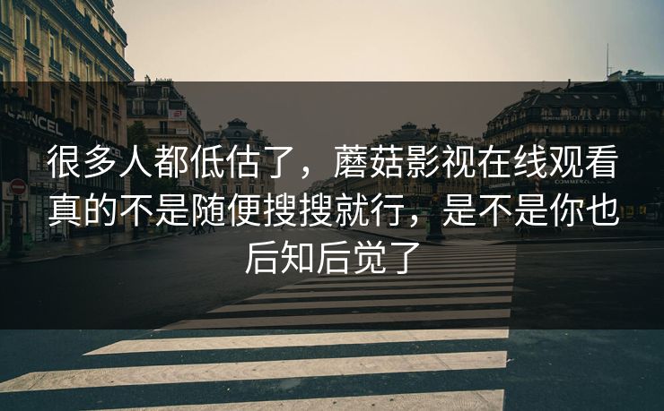 很多人都低估了，蘑菇影视在线观看真的不是随便搜搜就行，是不是你也后知后觉了
