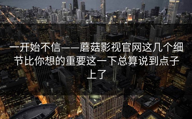 一开始不信——蘑菇影视官网这几个细节比你想的重要这一下总算说到点子上了