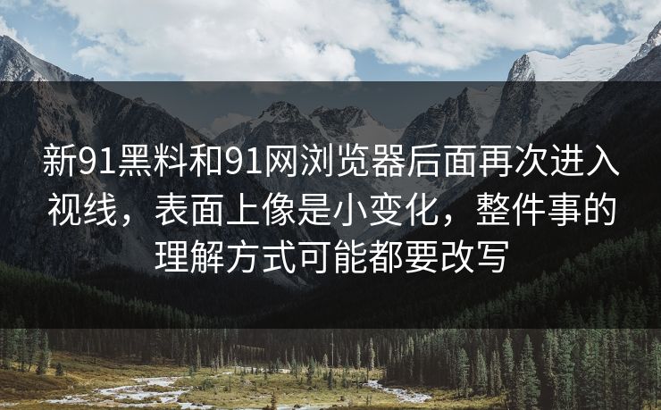 新91黑料和91网浏览器后面再次进入视线，表面上像是小变化，整件事的理解方式可能都要改写