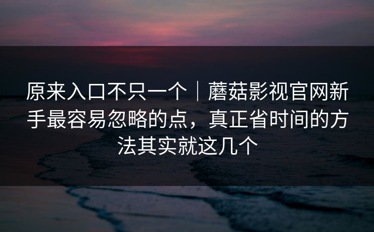 原来入口不只一个｜蘑菇影视官网新手最容易忽略的点，真正省时间的方法其实就这几个