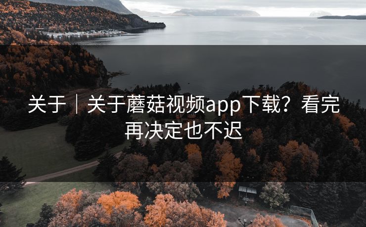 关于｜关于蘑菇视频app下载？看完再决定也不迟